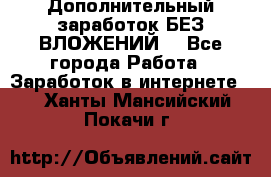 Дополнительный заработок БЕЗ ВЛОЖЕНИЙ! - Все города Работа » Заработок в интернете   . Ханты-Мансийский,Покачи г.